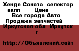 Хенде Соната5 селектор акпп 2,0 › Цена ­ 2 000 - Все города Авто » Продажа запчастей   . Иркутская обл.,Иркутск г.